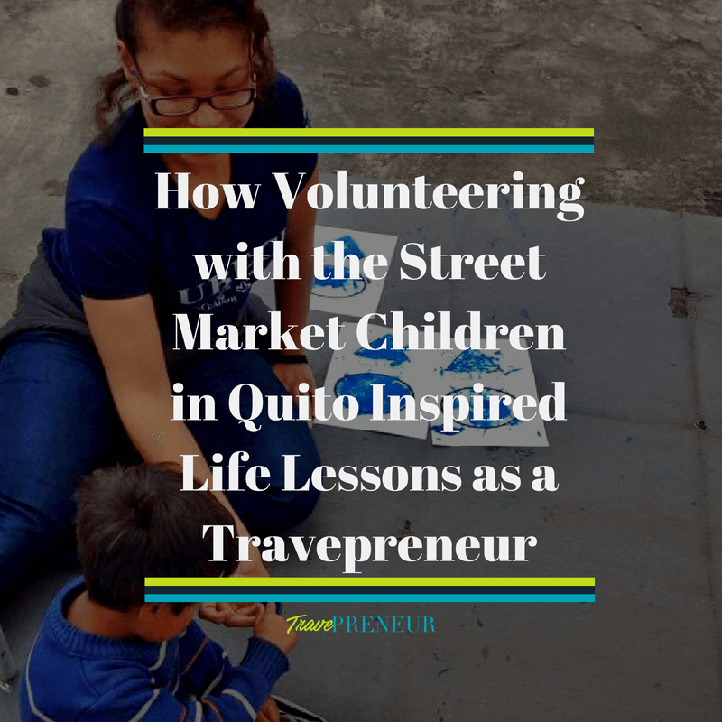 How Volunteering with the Street Market Children in Quito inspired the life lessons and success as a Travepreneur